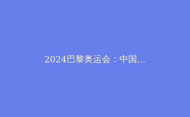 2024巴黎奥运会：中国代表团夺金前景深度解析