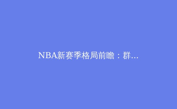 NBA新赛季格局前瞻：群雄逐鹿，谁能问鼎奥布莱恩杯？ - 4